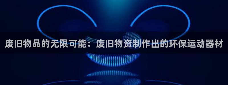 BWIN体育官网下载平台注册流程视频:废旧物品的无限可能:废