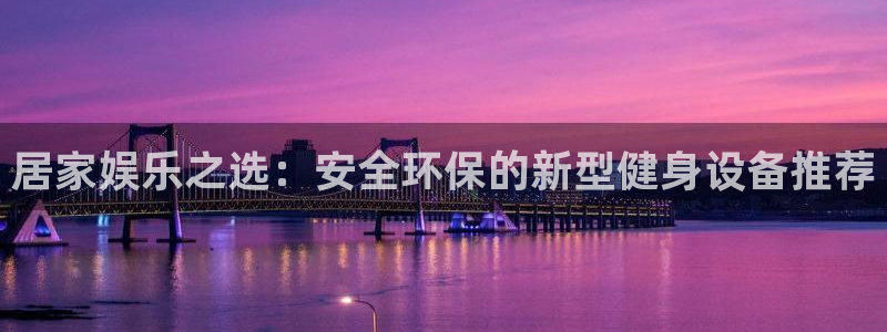 BWIN体育官网下载联系电话:居家娱乐之选:安全环保的新型健